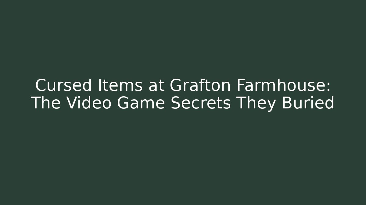 Cursed Items at Grafton Farmhouse: The Video Game Secrets They Buried