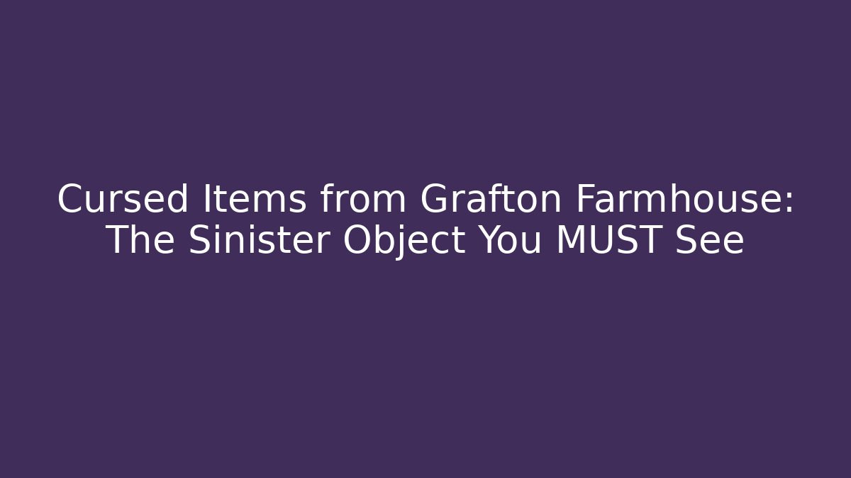 Cursed Items from Grafton Farmhouse: The Sinister Object You MUST See