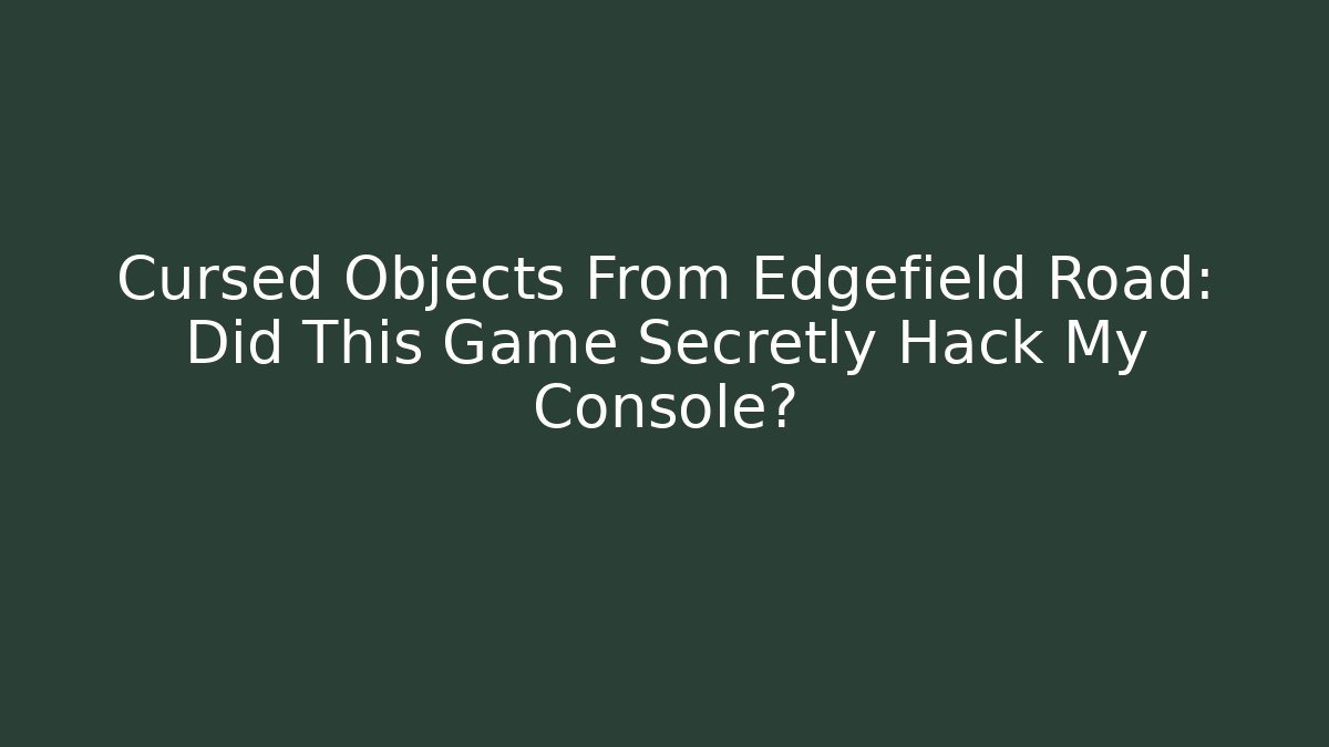 Cursed Objects From Edgefield Road: Did This Game Secretly Hack My Console?