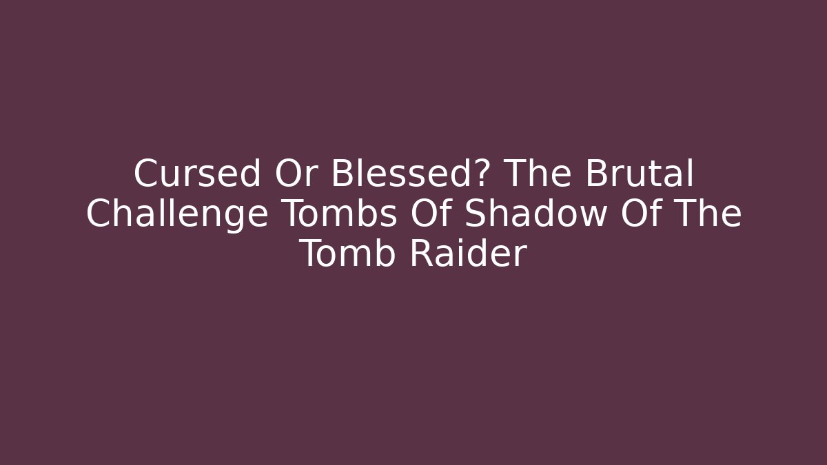 Cursed Or Blessed? The Brutal Challenge Tombs Of Shadow Of The Tomb Raider