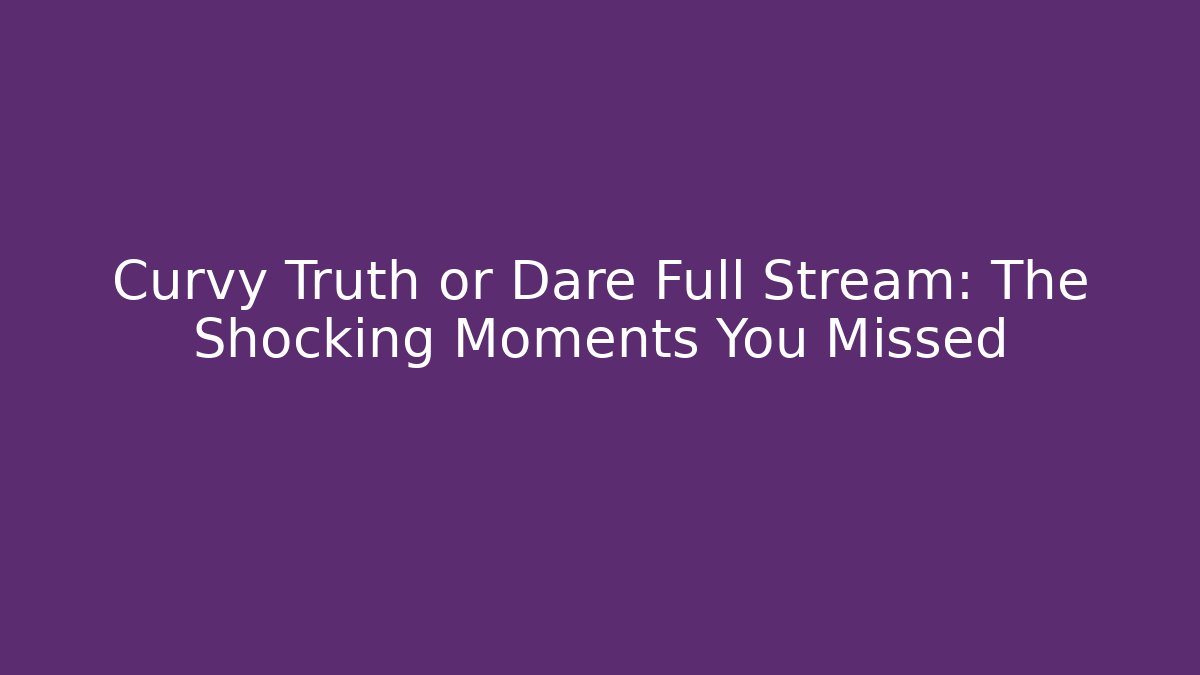Curvy Truth or Dare Full Stream: The Shocking Moments You Missed