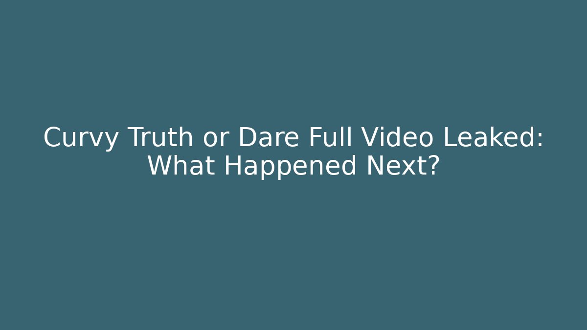 Curvy Truth or Dare Full Video Leaked: What Happened Next?