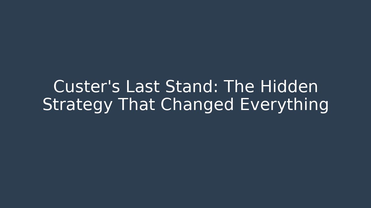 Custer's Last Stand: The Hidden Strategy That Changed Everything