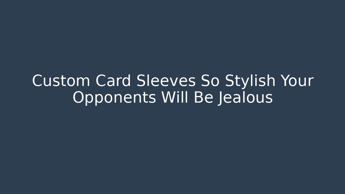 Custom Card Sleeves So Stylish Your Opponents Will Be Jealous
