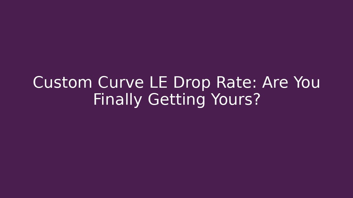 Custom Curve LE Drop Rate: Are You Finally Getting Yours?