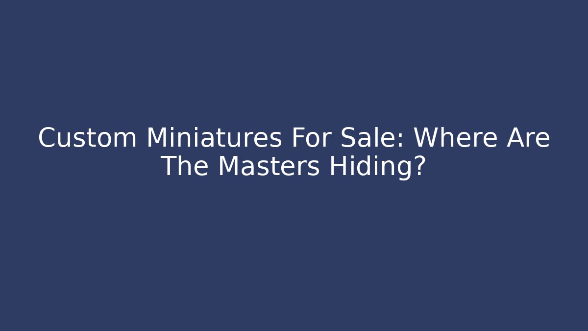 Custom Miniatures For Sale: Where Are The Masters Hiding?