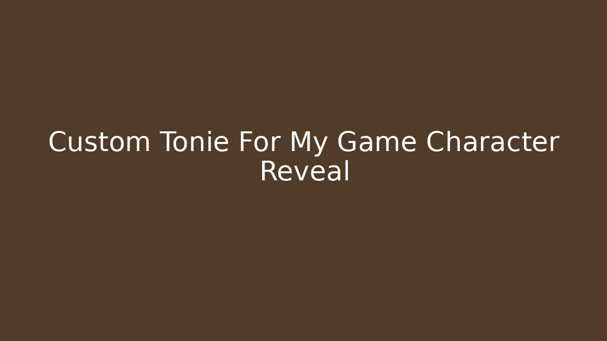Custom Tonie For My Game Character Reveal
