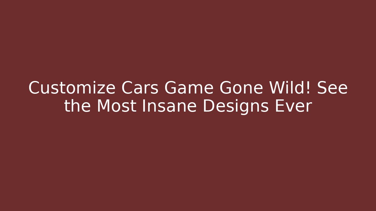 Customize Cars Game Gone Wild! See the Most Insane Designs Ever