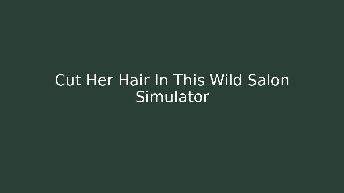 Cut Her Hair In This Wild Salon Simulator