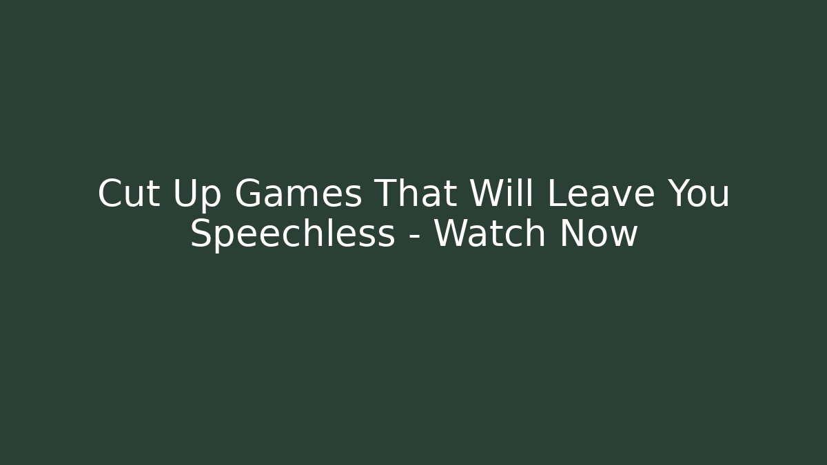 Cut Up Games That Will Leave You Speechless – Watch Now