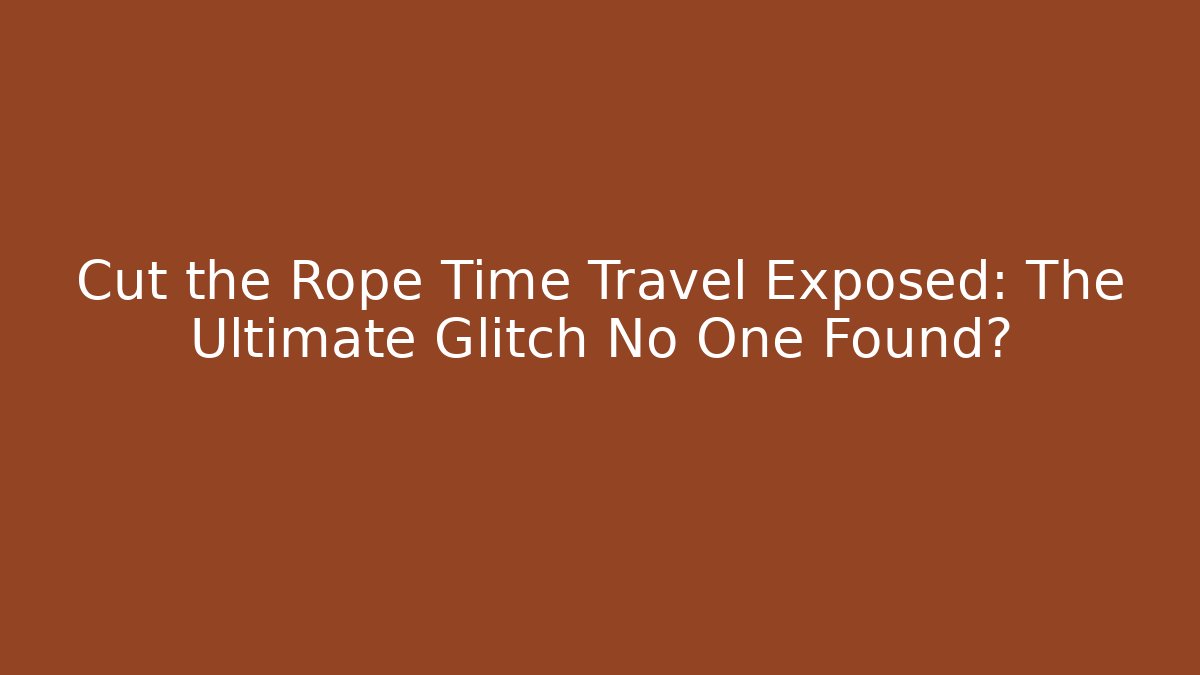 Cut the Rope Time Travel Exposed: The Ultimate Glitch No One Found?
