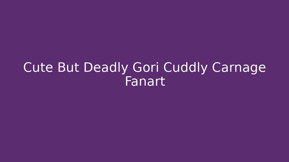 Cute But Deadly Gori Cuddly Carnage Fanart