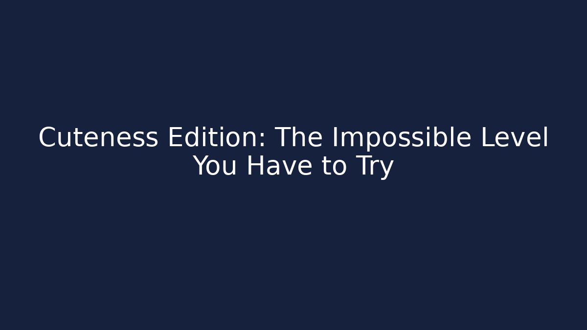 Cuteness Edition: The Impossible Level You Have to Try