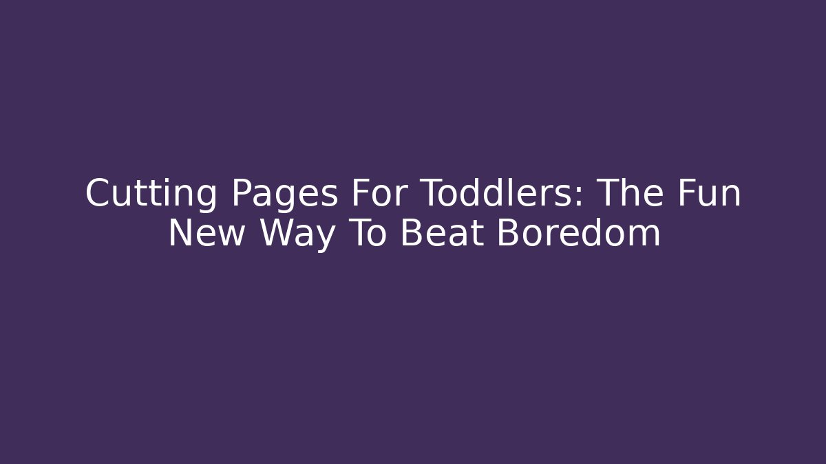 Cutting Pages For Toddlers: The Fun New Way To Beat Boredom
