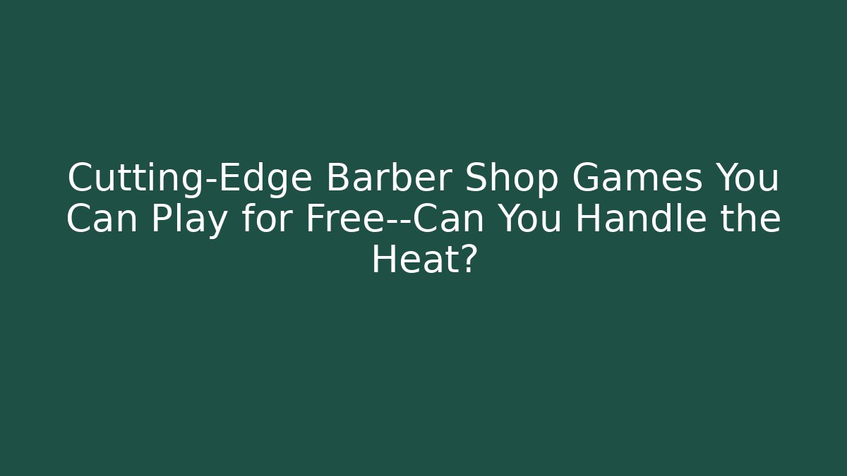 Cutting-Edge Barber Shop Games You Can Play for Free—Can You Handle the Heat?
