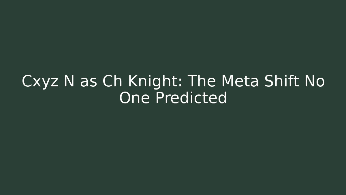 Cxyz N as Ch Knight: The Meta Shift No One Predicted