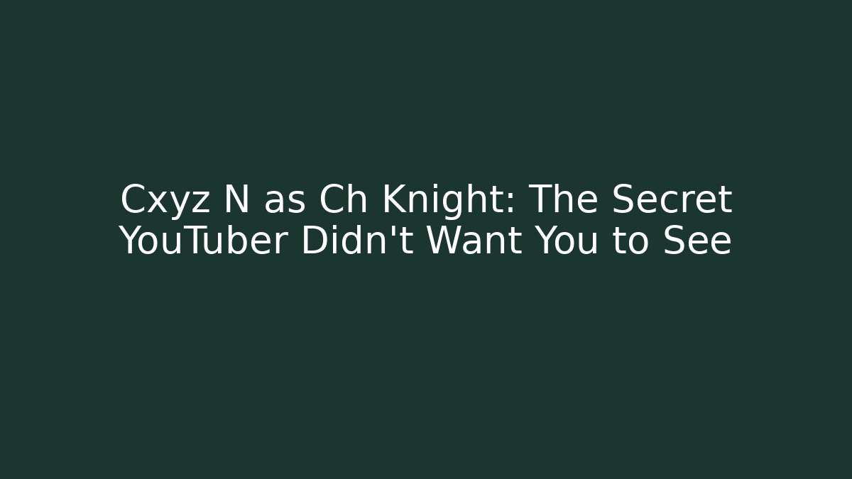 Cxyz N as Ch Knight: The Secret YouTuber Didn't Want You to See