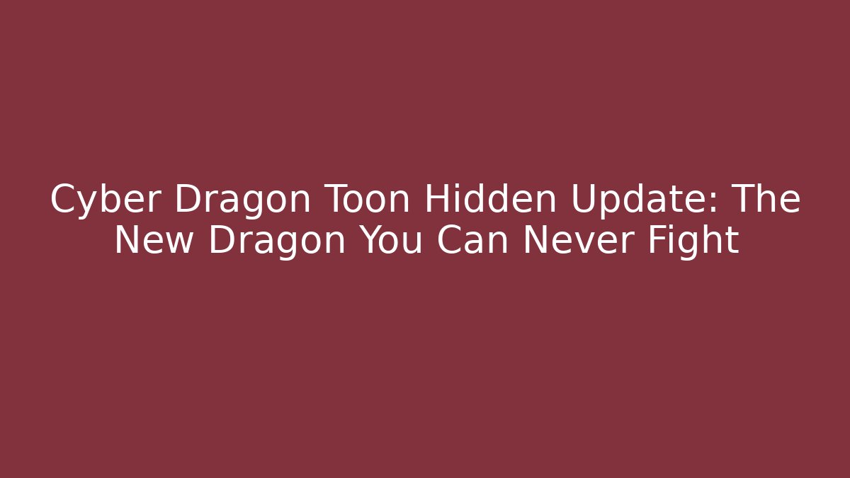 Cyber Dragon Toon Hidden Update: The New Dragon You Can Never Fight