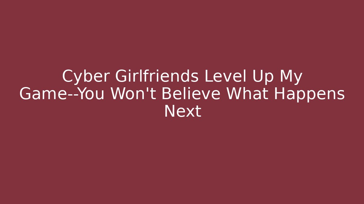 Cyber Girlfriends Level Up My Game—You Won't Believe What Happens Next
