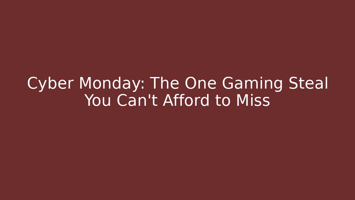 Cyber Monday: The One Gaming Steal You Can’t Afford to Miss