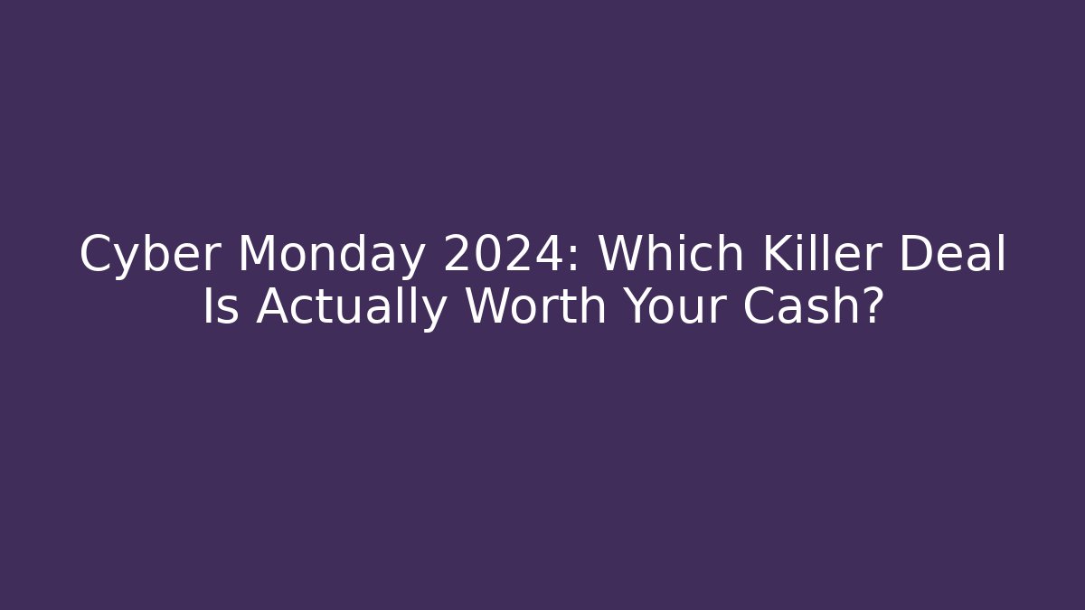 Cyber Monday 2024: Which Killer Deal Is Actually Worth Your Cash?