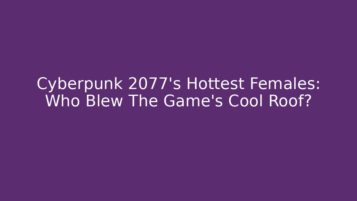 Cyberpunk 2077's Hottest Females: Who Blew The Game's Cool Roof?