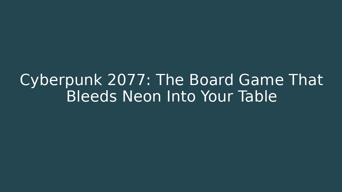 Cyberpunk 2077: The Board Game That Bleeds Neon Into Your Table