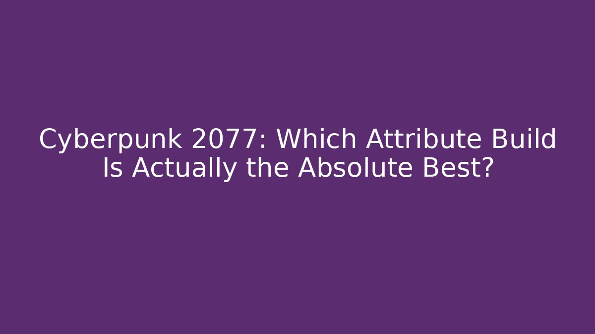 Cyberpunk 2077: Which Attribute Build Is Actually the Absolute Best?