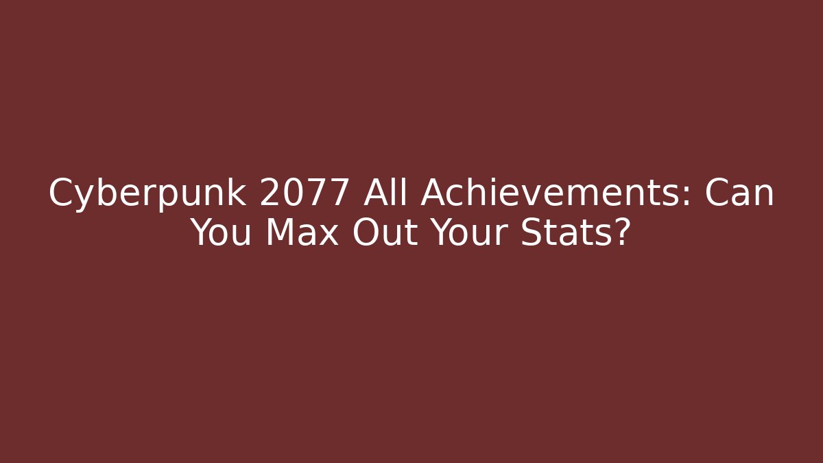 Cyberpunk 2077 All Achievements: Can You Max Out Your Stats?