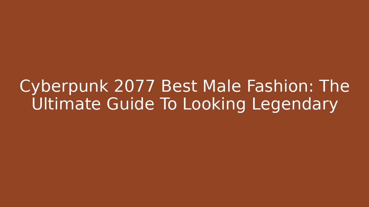 Cyberpunk 2077 Best Male Fashion: The Ultimate Guide To Looking Legendary