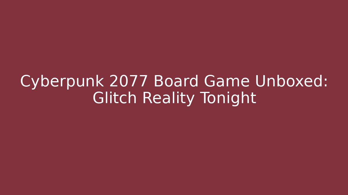 Cyberpunk 2077 Board Game Unboxed: Glitch Reality Tonight