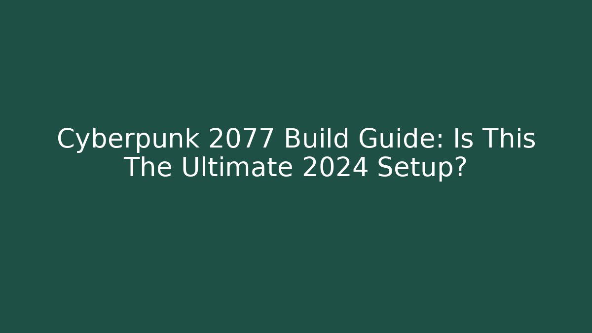 Cyberpunk 2077 Build Guide: Is This The Ultimate 2024 Setup?