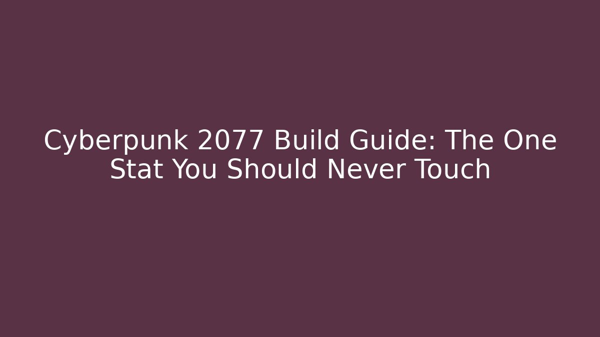 Cyberpunk 2077 Build Guide: The One Stat You Should Never Touch