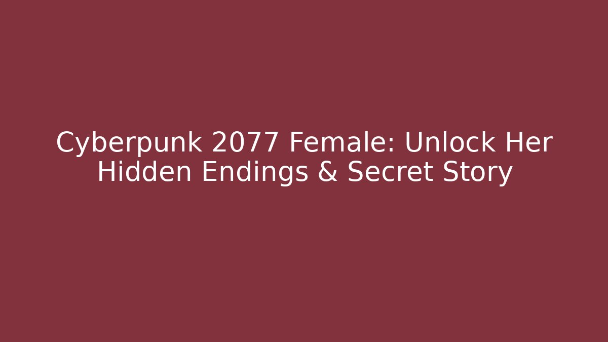 Cyberpunk 2077 Female: Unlock Her Hidden Endings & Secret Story