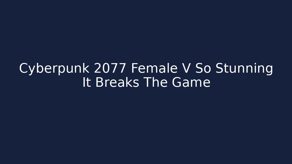 Cyberpunk 2077 Female V So Stunning It Breaks The Game