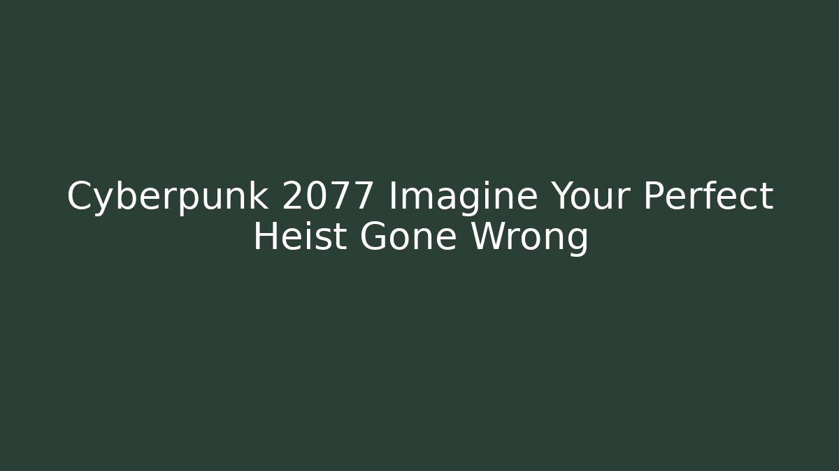 Cyberpunk 2077 Imagine Your Perfect Heist Gone Wrong