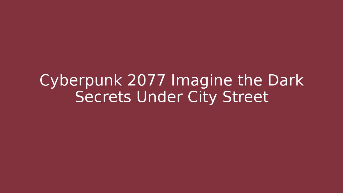 Cyberpunk 2077 Imagine the Dark Secrets Under City Street