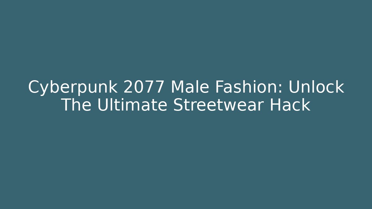 Cyberpunk 2077 Male Fashion: Unlock The Ultimate Streetwear Hack