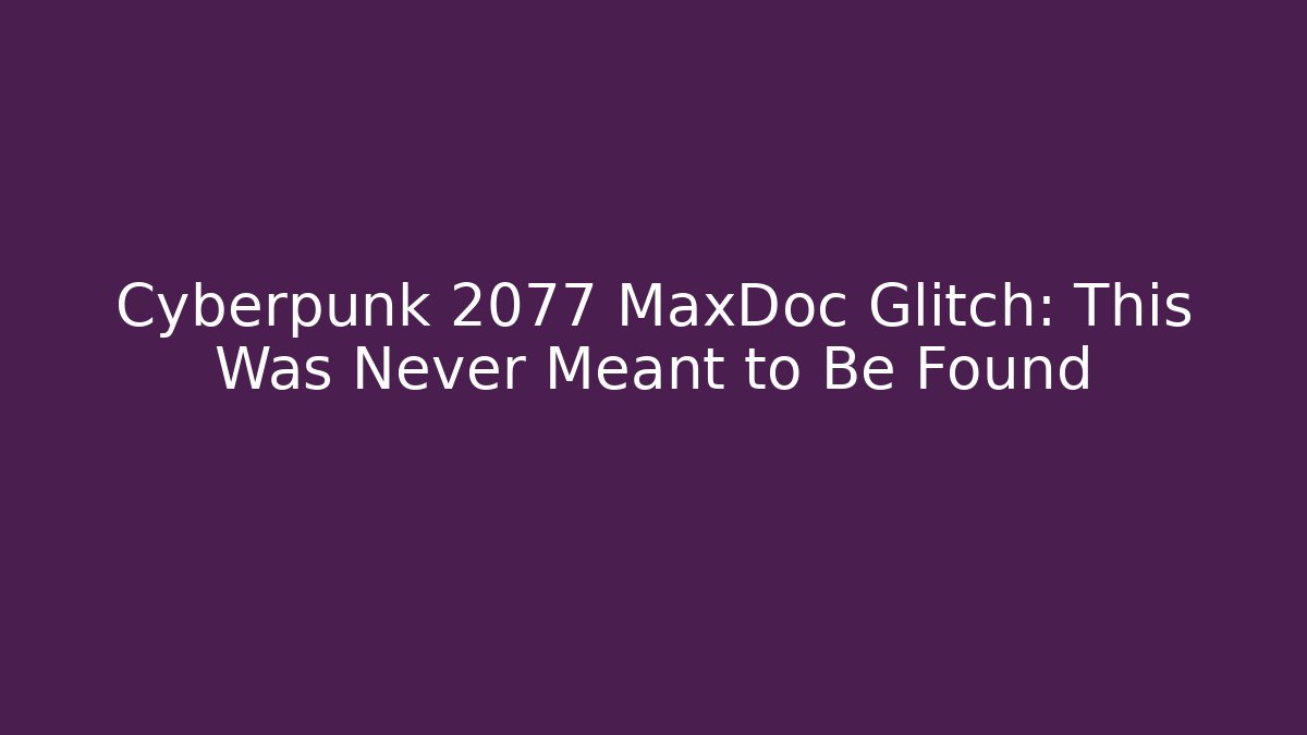 Cyberpunk 2077 MaxDoc Glitch: This Was Never Meant to Be Found