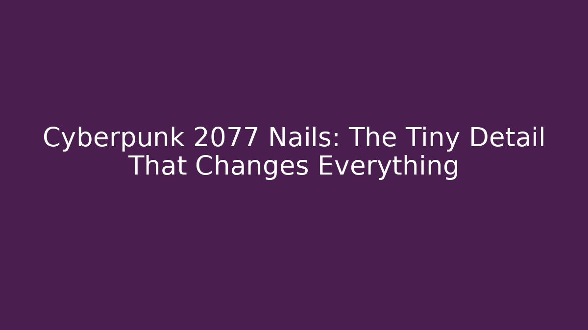 Cyberpunk 2077 Nails: The Tiny Detail That Changes Everything