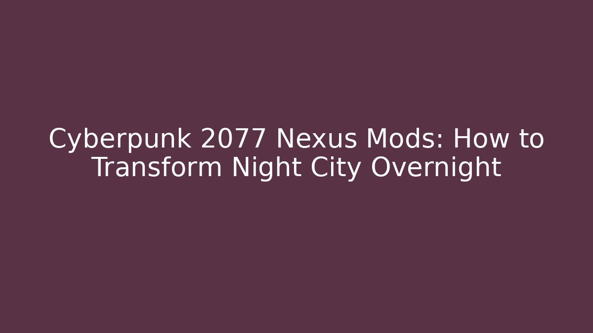 Cyberpunk 2077 Nexus Mods: How to Transform Night City Overnight