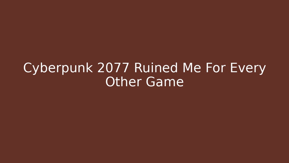 Cyberpunk 2077 Ruined Me For Every Other Game