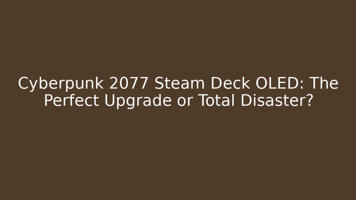 Cyberpunk 2077 Steam Deck OLED: The Perfect Upgrade or Total Disaster?