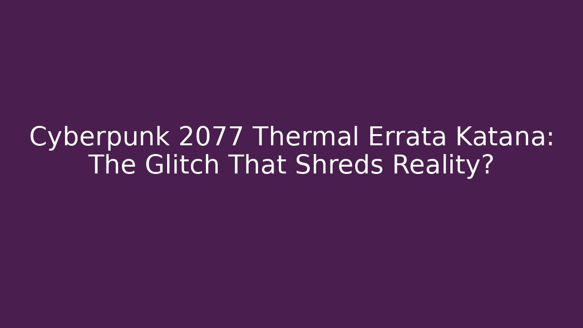 Cyberpunk 2077 Thermal Errata Katana: The Glitch That Shreds Reality?