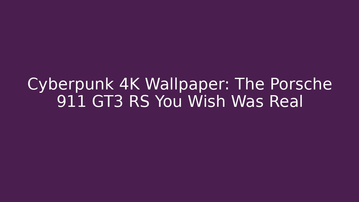 Cyberpunk 4K Wallpaper: The Porsche 911 GT3 RS You Wish Was Real
