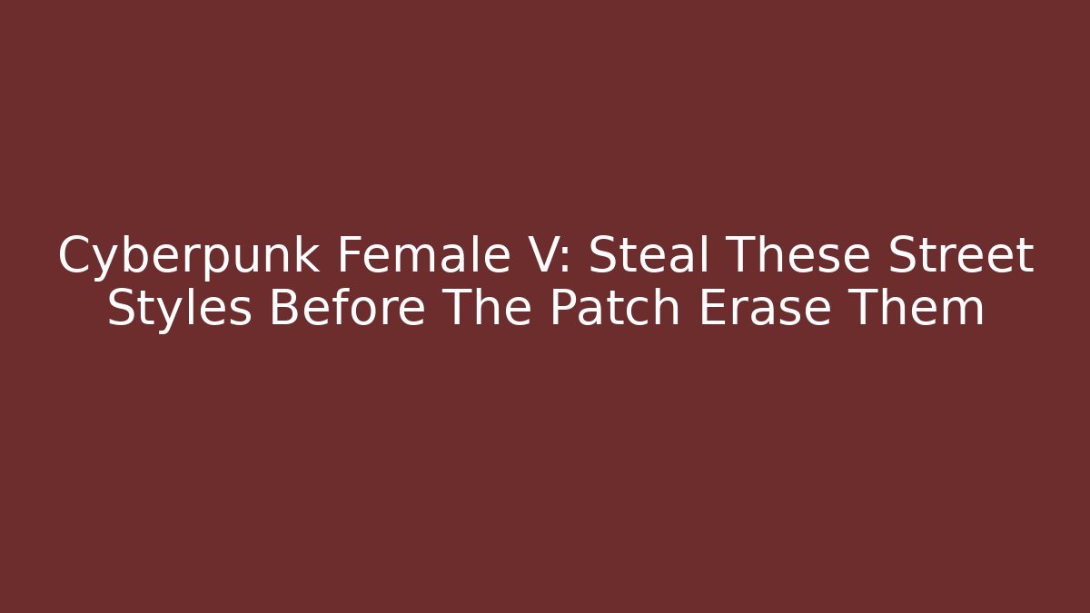 Cyberpunk Female V: Steal These Street Styles Before The Patch Erase Them