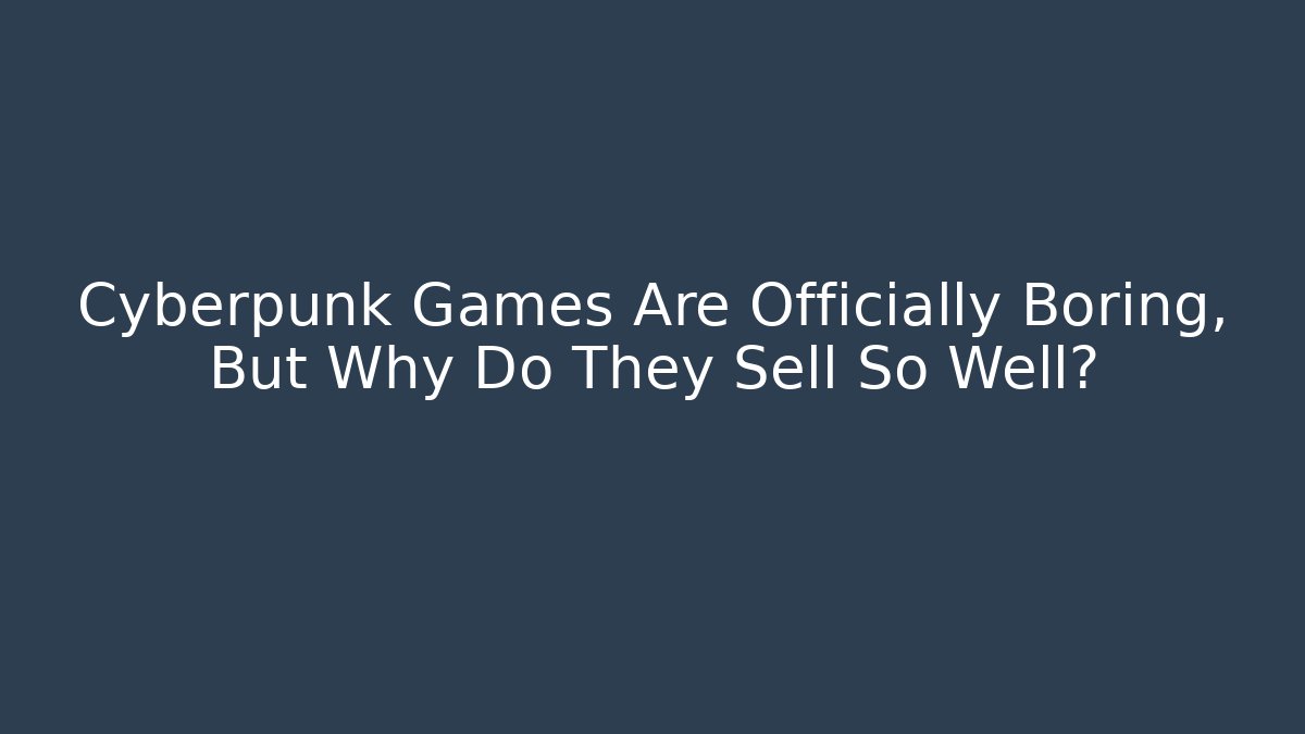 Cyberpunk Games Are Officially Boring, But Why Do They Sell So Well?