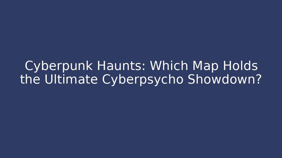 Cyberpunk Haunts: Which Map Holds the Ultimate Cyberpsycho Showdown?