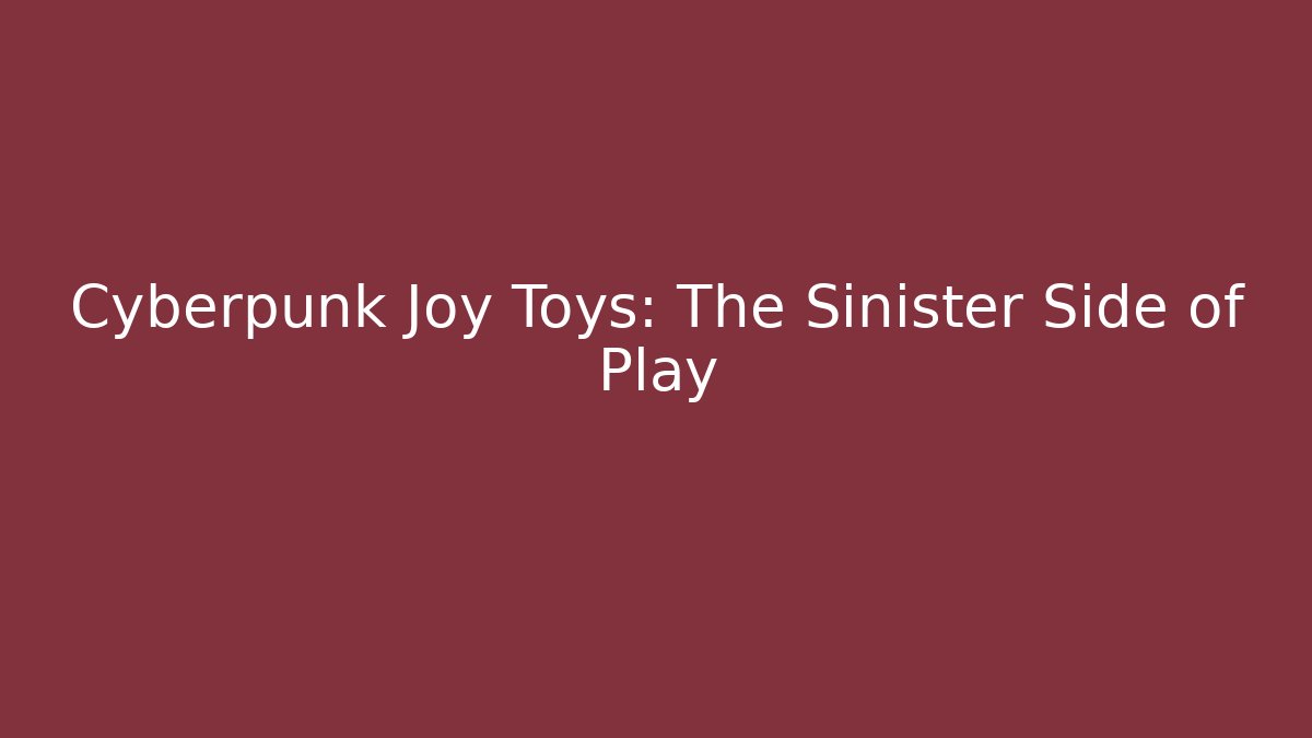 Cyberpunk Joy Toys: The Sinister Side of Play