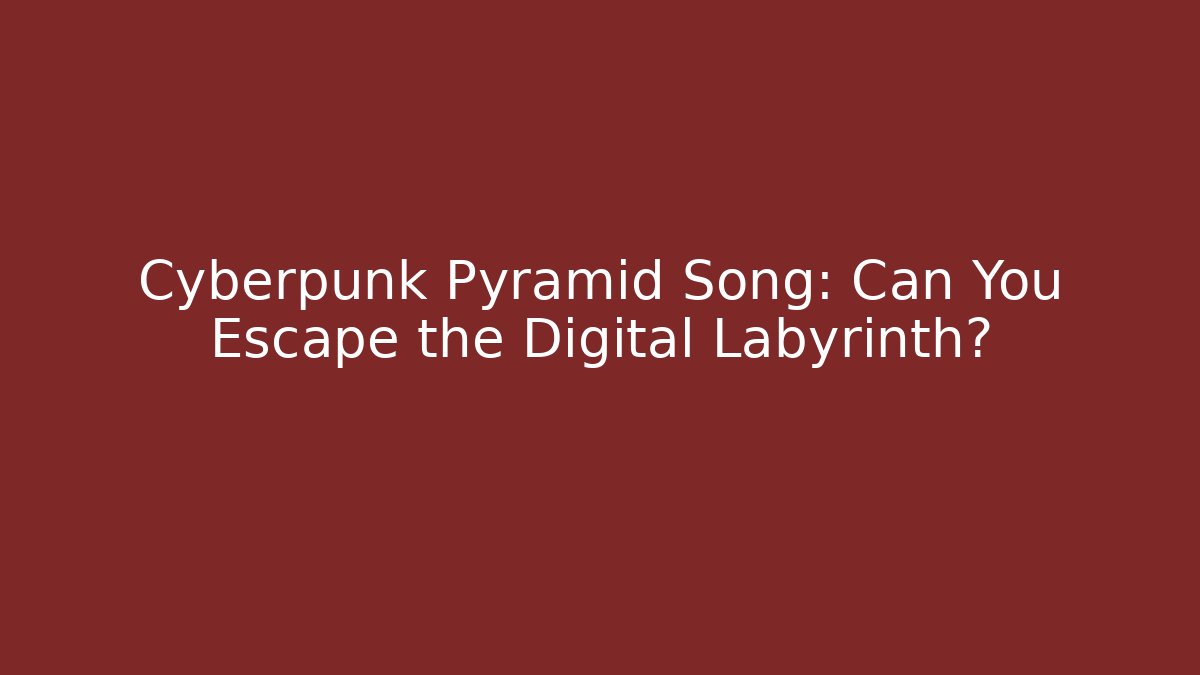 Cyberpunk Pyramid Song: Can You Escape the Digital Labyrinth?